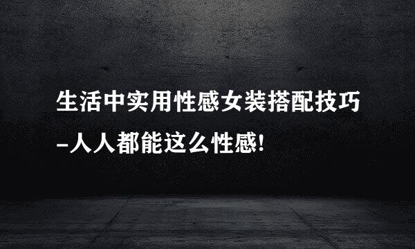 生活中实用性感女装搭配技巧-人人都能这么性感!