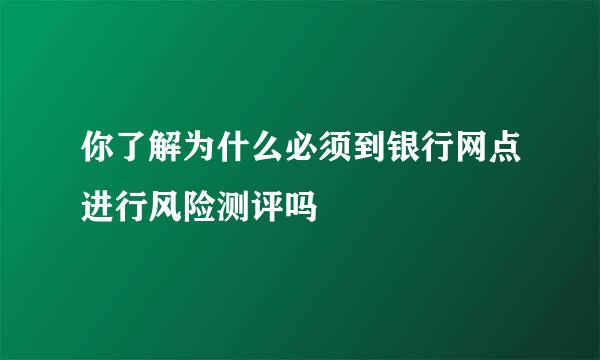 你了解为什么必须到银行网点进行风险测评吗
