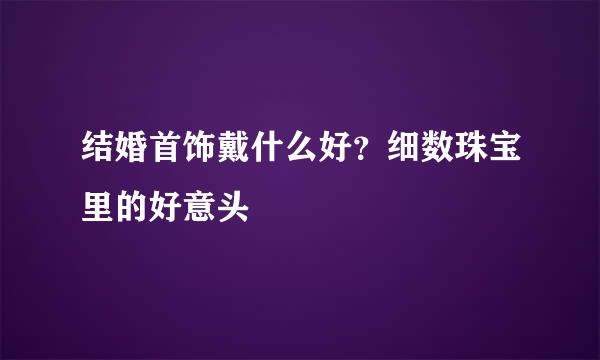 结婚首饰戴什么好？细数珠宝里的好意头