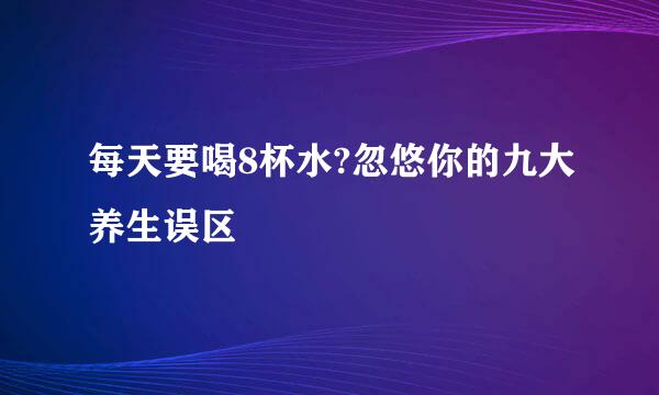 每天要喝8杯水?忽悠你的九大养生误区