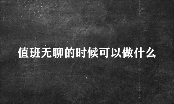 值班无聊的时候可以做什么