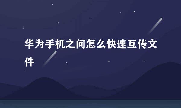 华为手机之间怎么快速互传文件
