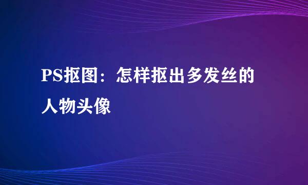 PS抠图：怎样抠出多发丝的人物头像