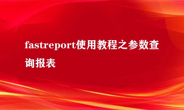 fastreport使用教程之参数查询报表