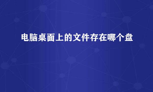 电脑桌面上的文件存在哪个盘