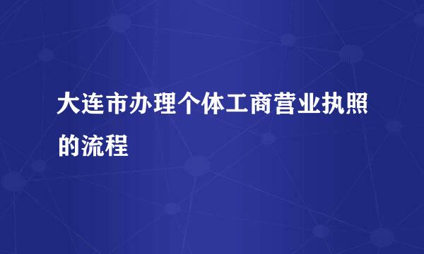 大连市办理个体工商营业执照的流程