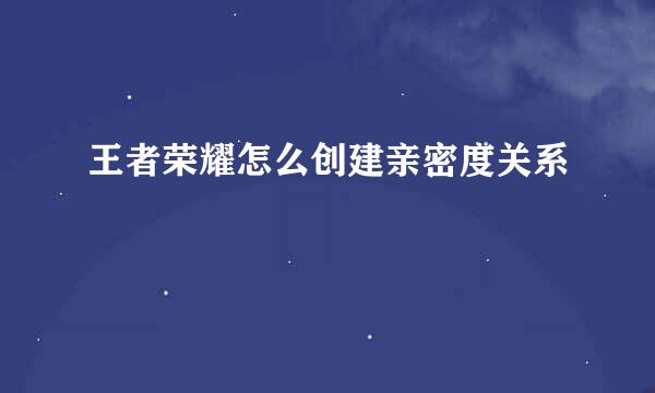 王者荣耀怎么创建亲密度关系