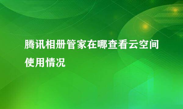 腾讯相册管家在哪查看云空间使用情况