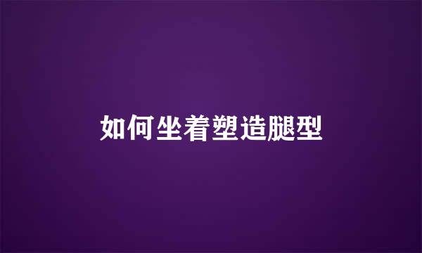 如何坐着塑造腿型