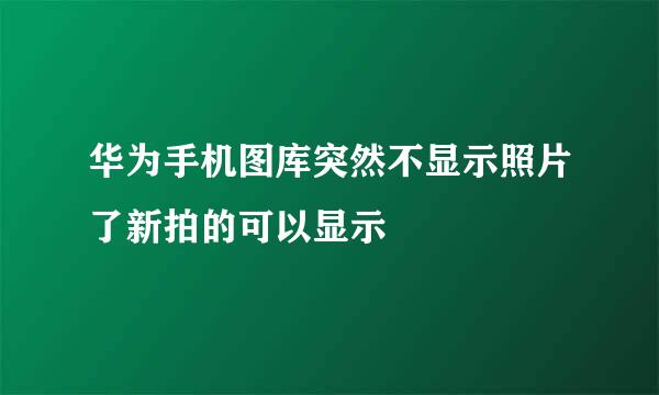 华为手机图库突然不显示照片了新拍的可以显示