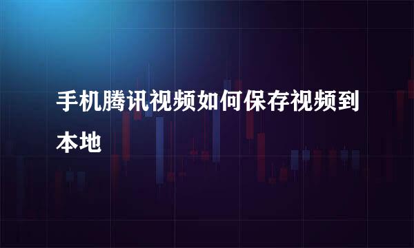 手机腾讯视频如何保存视频到本地
