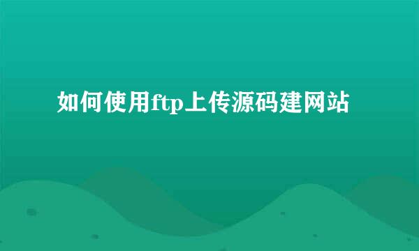 如何使用ftp上传源码建网站