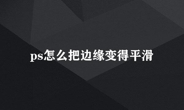 ps怎么把边缘变得平滑