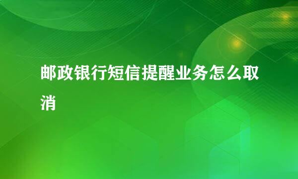邮政银行短信提醒业务怎么取消