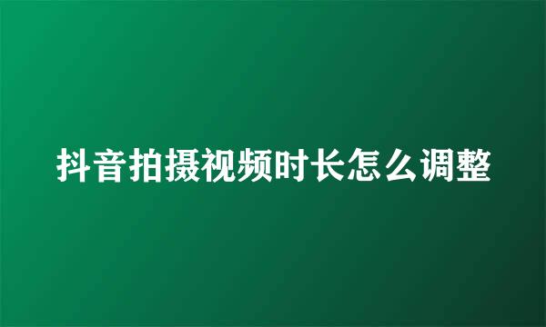 抖音拍摄视频时长怎么调整