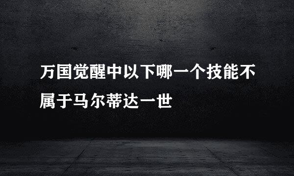 万国觉醒中以下哪一个技能不属于马尔蒂达一世