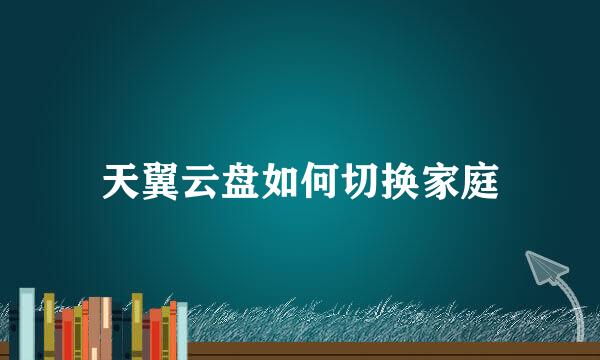 天翼云盘如何切换家庭