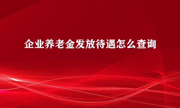 企业养老金发放待遇怎么查询