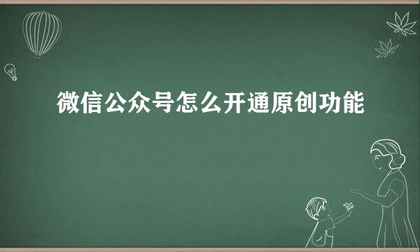 微信公众号怎么开通原创功能