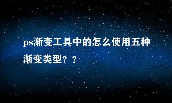 ps渐变工具中的怎么使用五种渐变类型？？
