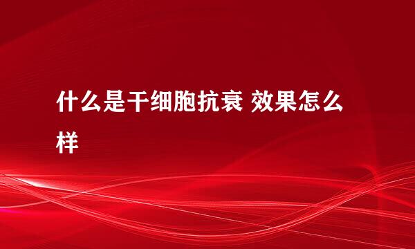什么是干细胞抗衰 效果怎么样