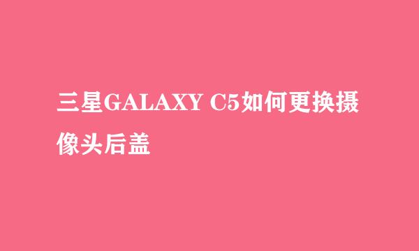 三星GALAXY C5如何更换摄像头后盖