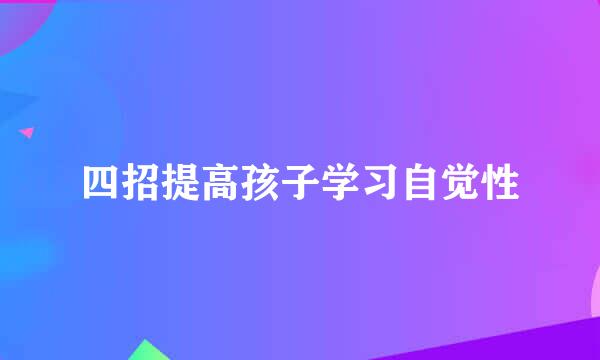 四招提高孩子学习自觉性