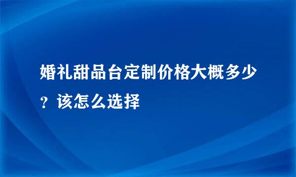 婚礼甜品台定制价格大概多少？该怎么选择
