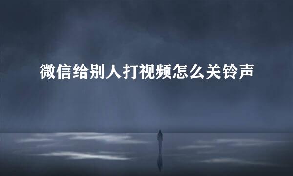 微信给别人打视频怎么关铃声