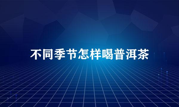 不同季节怎样喝普洱茶