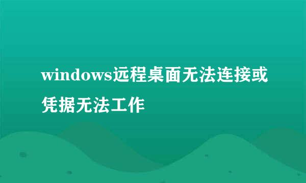 windows远程桌面无法连接或凭据无法工作