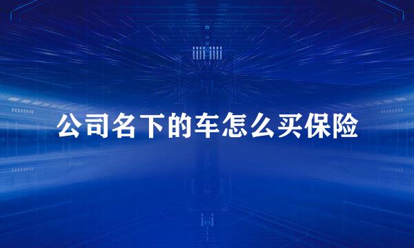 公司名下的车怎么买保险