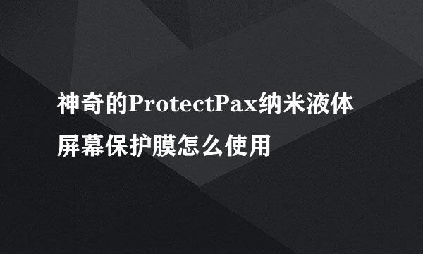 神奇的ProtectPax纳米液体屏幕保护膜怎么使用