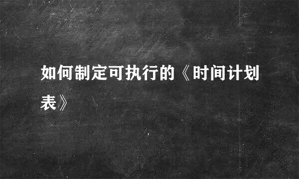 如何制定可执行的《时间计划表》