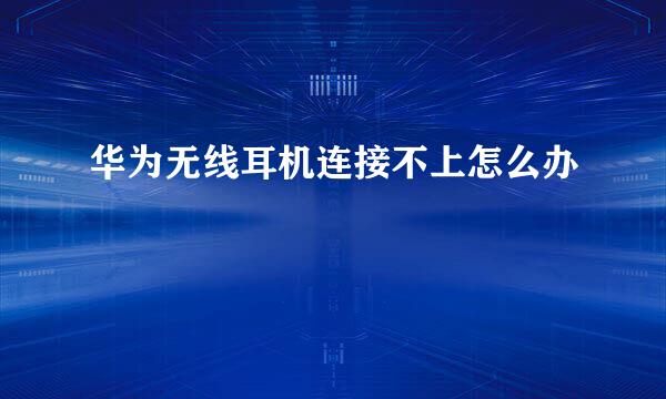 华为无线耳机连接不上怎么办