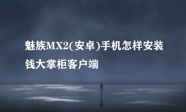 魅族MX2(安卓)手机怎样安装钱大掌柜客户端