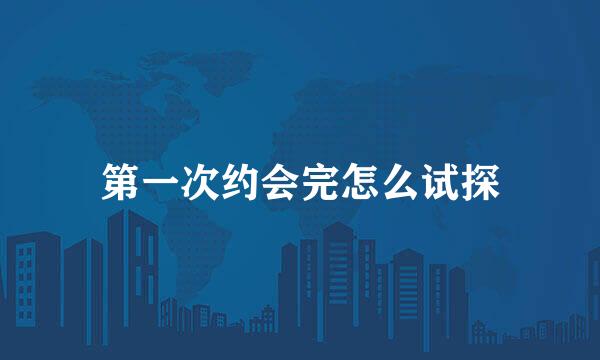 第一次约会完怎么试探