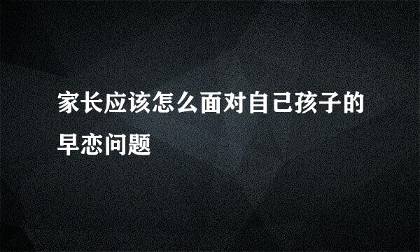 家长应该怎么面对自己孩子的早恋问题