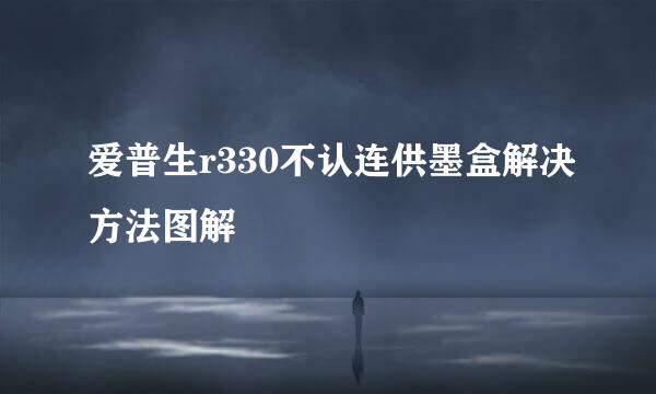 爱普生r330不认连供墨盒解决方法图解