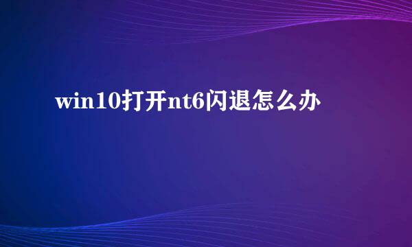 win10打开nt6闪退怎么办