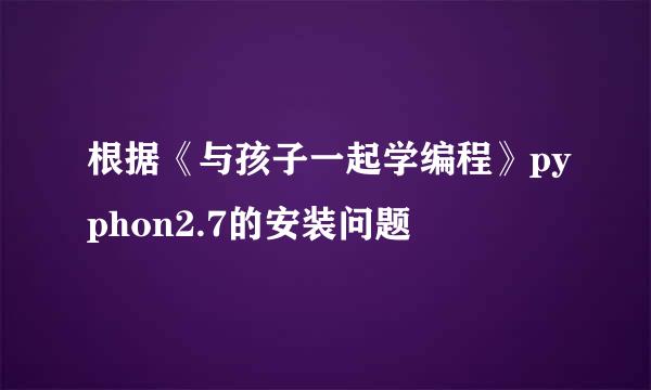 根据《与孩子一起学编程》pyphon2.7的安装问题