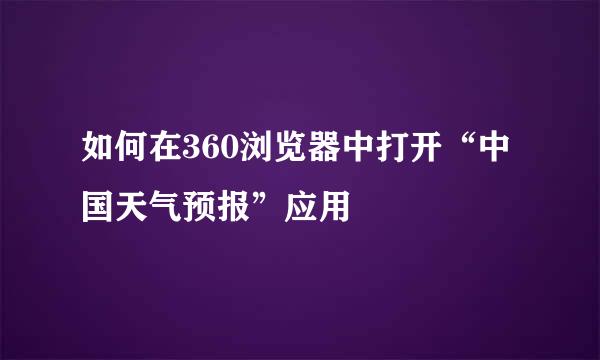如何在360浏览器中打开“中国天气预报”应用