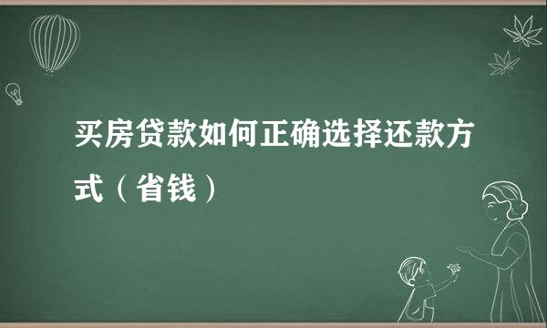 买房贷款如何正确选择还款方式（省钱）