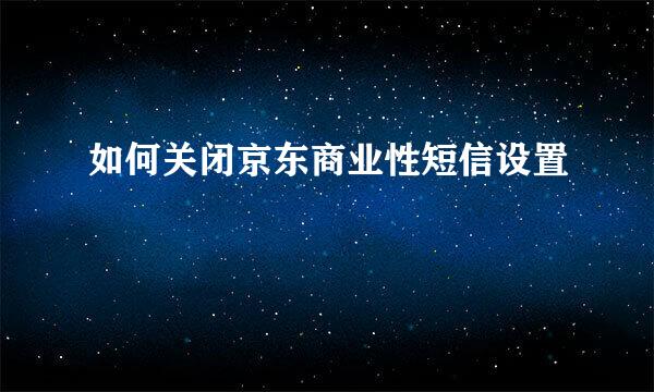 如何关闭京东商业性短信设置