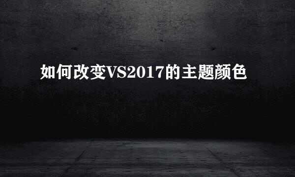 如何改变VS2017的主题颜色