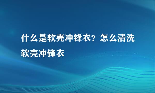 什么是软壳冲锋衣？怎么清洗软壳冲锋衣