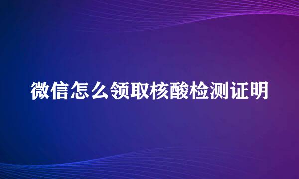 微信怎么领取核酸检测证明
