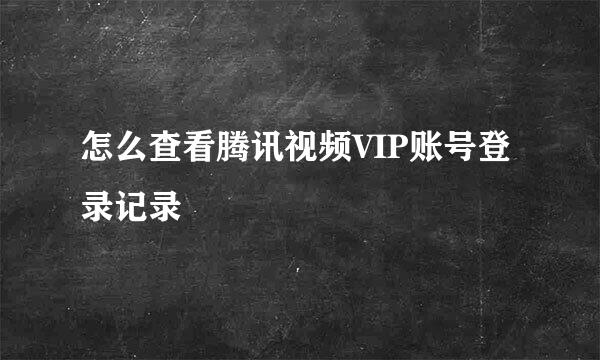 怎么查看腾讯视频VIP账号登录记录