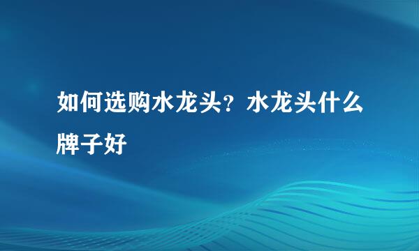 如何选购水龙头？水龙头什么牌子好