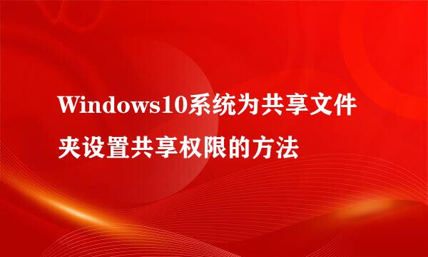 Windows10系统为共享文件夹设置共享权限的方法